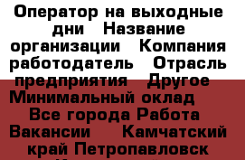 Оператор на выходные дни › Название организации ­ Компания-работодатель › Отрасль предприятия ­ Другое › Минимальный оклад ­ 1 - Все города Работа » Вакансии   . Камчатский край,Петропавловск-Камчатский г.